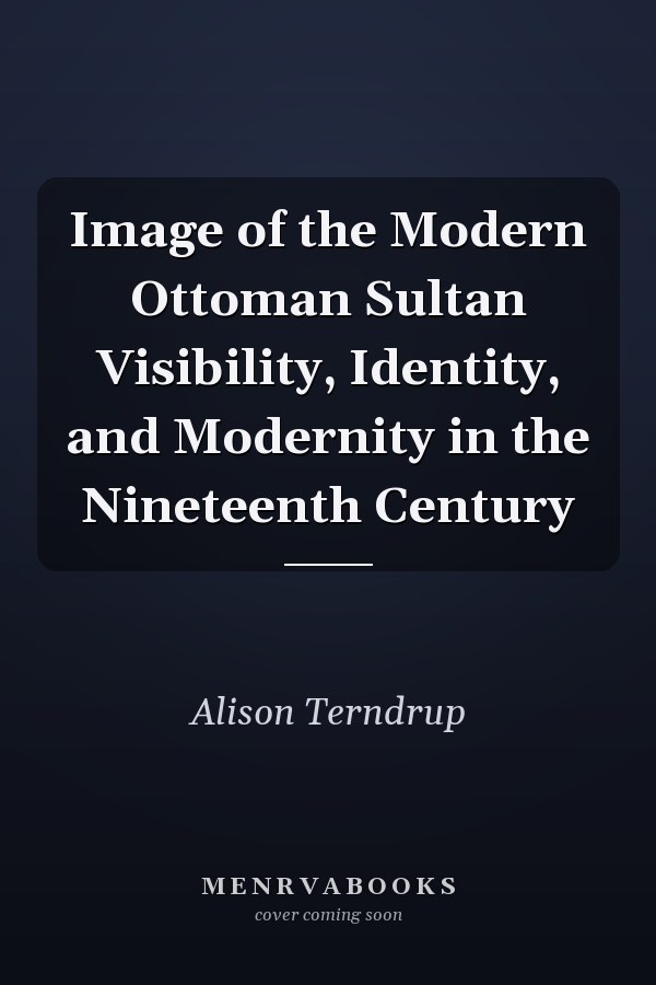 Image of the Modern Ottoman Sultan Visibility, Identity, and Modernity in the Nineteenth Century