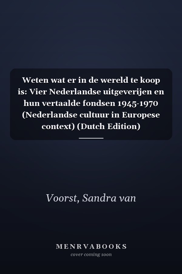 Weten wat er in de wereld te koop is: Vier Nederlandse uitgeverijen en hun vertaalde fondsen 1945-1970 (Nederlandse cultuur in Europese context) (Dutch Edition)