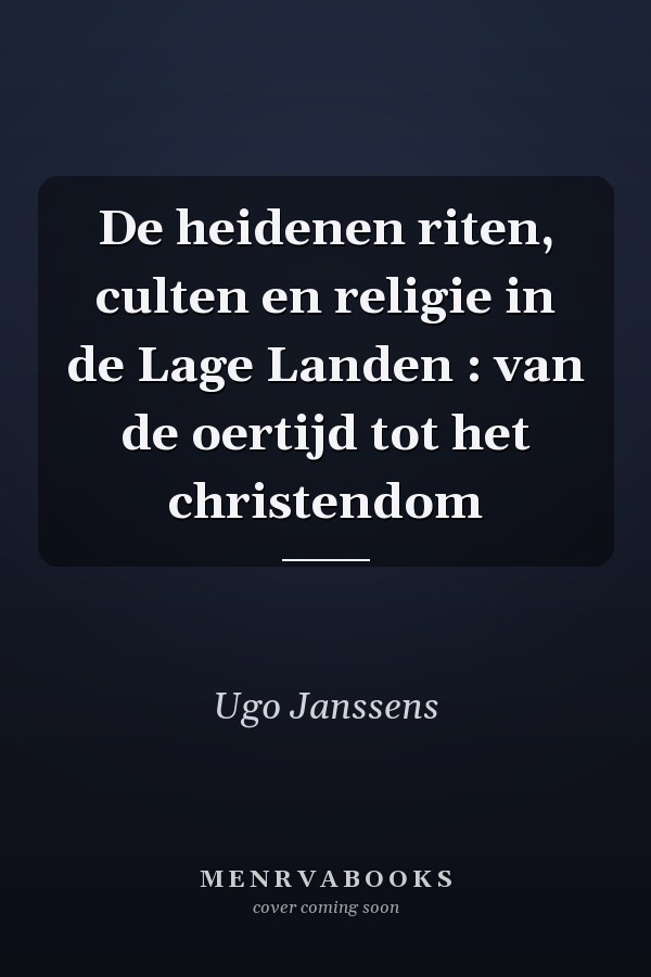 De heidenen riten, culten en religie in de Lage Landen : van de oertijd tot het christendom