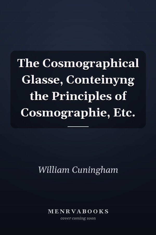 The Cosmographical Glasse, Conteinyng the Principles of Cosmographie, Etc.