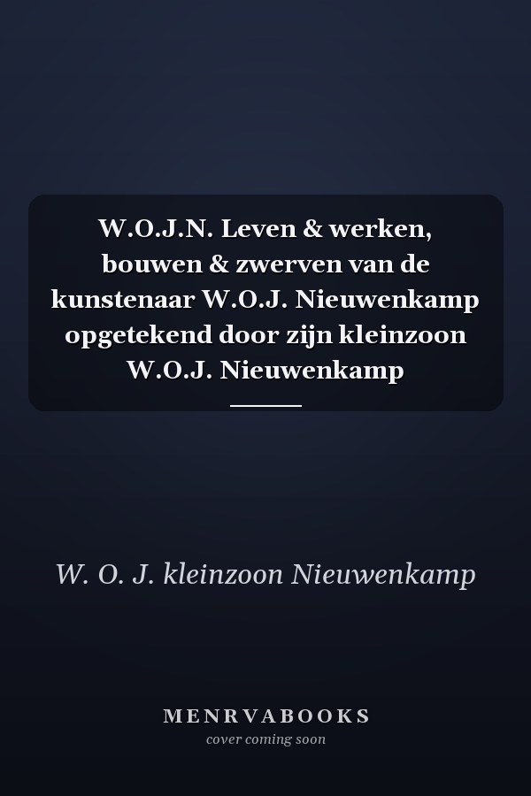 W.O.J.N. Leven & werken, bouwen & zwerven van de kunstenaar W.O.J. Nieuwenkamp opgetekend door zijn kleinzoon W.O.J. Nieuwenkamp