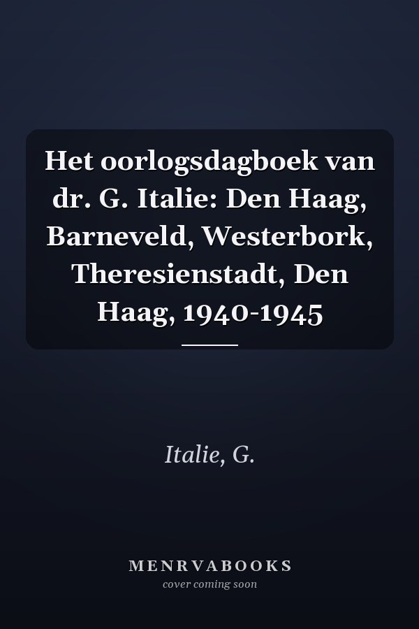 Het oorlogsdagboek van dr. G. Italie: Den Haag, Barneveld, Westerbork, Theresienstadt, Den Haag, 1940-1945