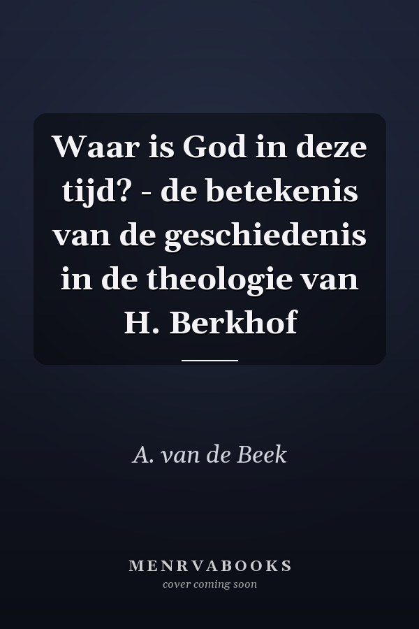 Waar is God in deze tijd? - de betekenis van de geschiedenis in de theologie van H. Berkhof