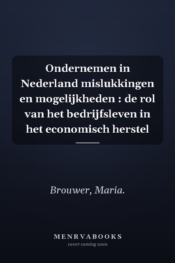Ondernemen in Nederland mislukkingen en mogelijkheden : de rol van het bedrijfsleven in het economisch herstel