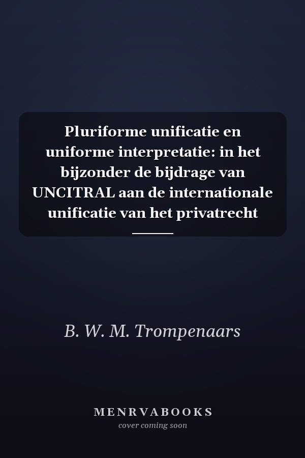 Pluriforme unificatie en uniforme interpretatie: in het bijzonder de bijdrage van UNCITRAL aan de internationale unificatie van het privatrecht