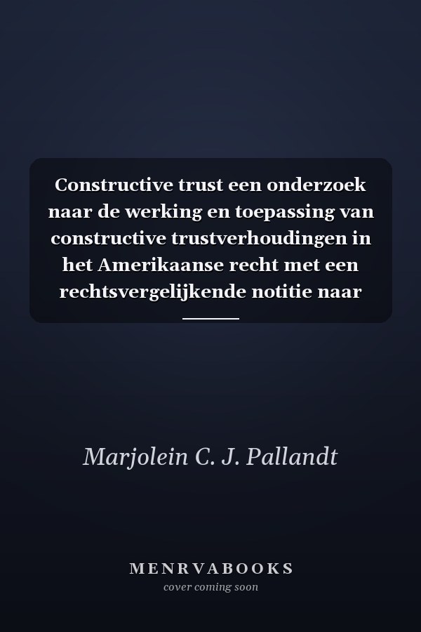 Constructive trust een onderzoek naar de werking en toepassing van constructive trustverhoudingen in het Amerikaanse recht met een rechtsvergelijkende notitie naar Nederlands recht