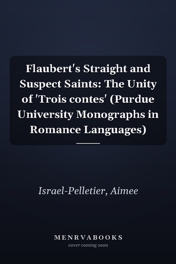 Flaubert's Straight and Suspect Saints: The Unity of 'Trois contes' (Purdue University Monographs in Romance Languages)