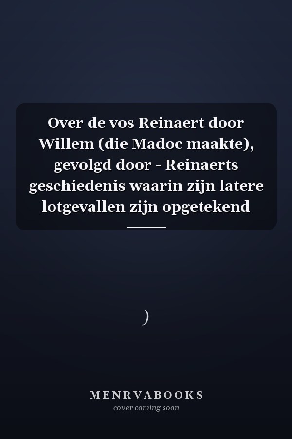 Over de vos Reinaert door Willem (die Madoc maakte), gevolgd door - Reinaerts geschiedenis waarin zijn latere lotgevallen zijn opgetekend
