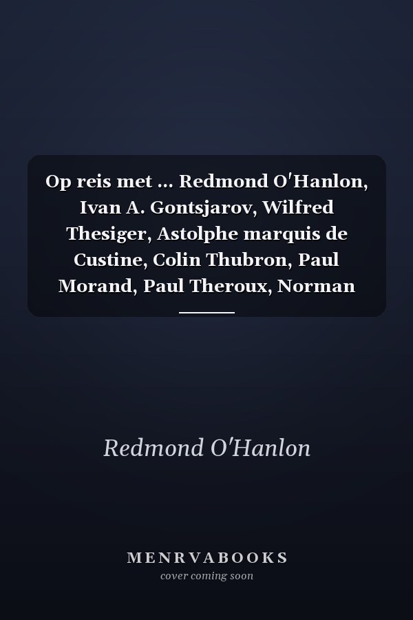 Op reis met ... Redmond O'Hanlon, Ivan A. Gontsjarov, Wilfred Thesiger, Astolphe marquis de Custine, Colin Thubron, Paul Morand, Paul Theroux, Norman Lewis, V.S. Naipaul