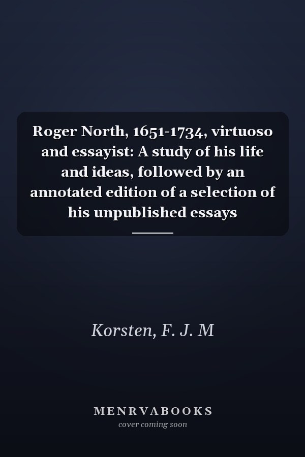 Roger North, 1651-1734, virtuoso and essayist: A study of his life and ideas, followed by an annotated edition of a selection of his unpublished essays
