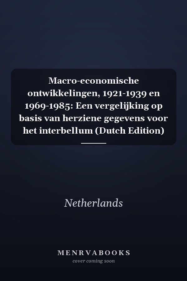 Macro-economische ontwikkelingen, 1921-1939 en 1969-1985: Een vergelijking op basis van herziene gegevens voor het interbellum (Dutch Edition)