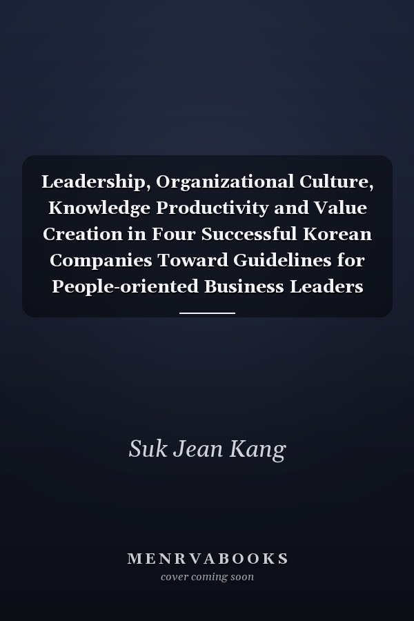 Leadership, Organizational Culture, Knowledge Productivity and Value Creation in Four Successful Korean Companies Toward Guidelines for People-oriented Business Leaders