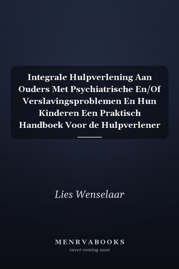 Integrale Hulpverlening Aan Ouders Met Psychiatrische En/Of Verslavingsproblemen En Hun Kinderen Een Praktisch Handboek Voor de Hulpverlener