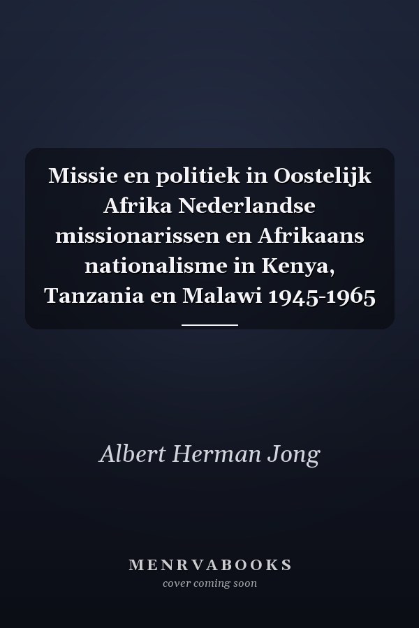 Missie en politiek in Oostelijk Afrika Nederlandse missionarissen en Afrikaans nationalisme in Kenya, Tanzania en Malawi 1945-1965