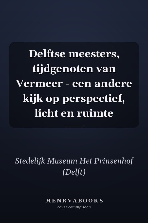 Delftse meesters, tijdgenoten van Vermeer - een andere kijk op perspectief, licht en ruimte