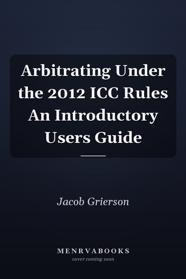 Arbitrating Under the 2012 ICC Rules An Introductory Users Guide