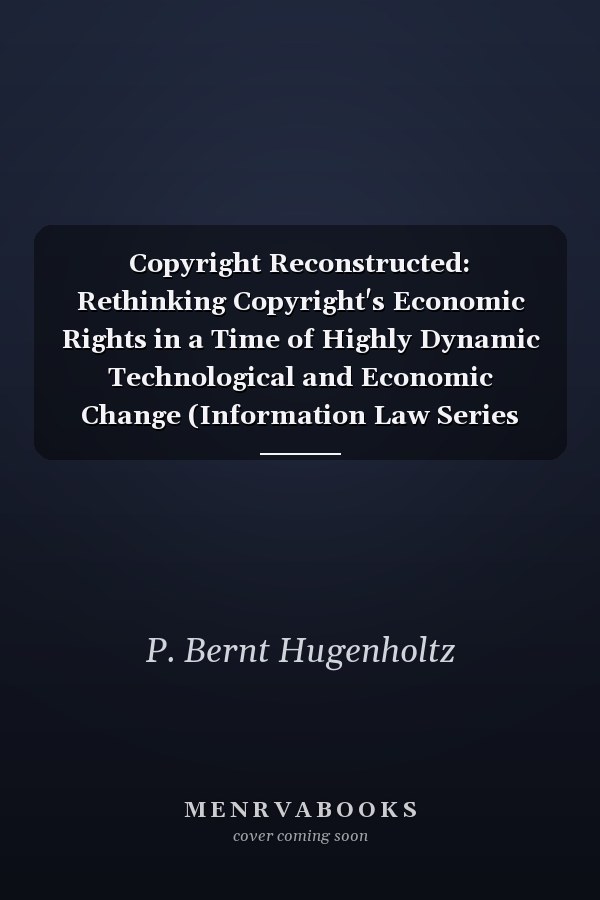 Copyright Reconstructed: Rethinking Copyright's Economic Rights in a Time of Highly Dynamic Technological and Economic Change (Information Law Series Set)