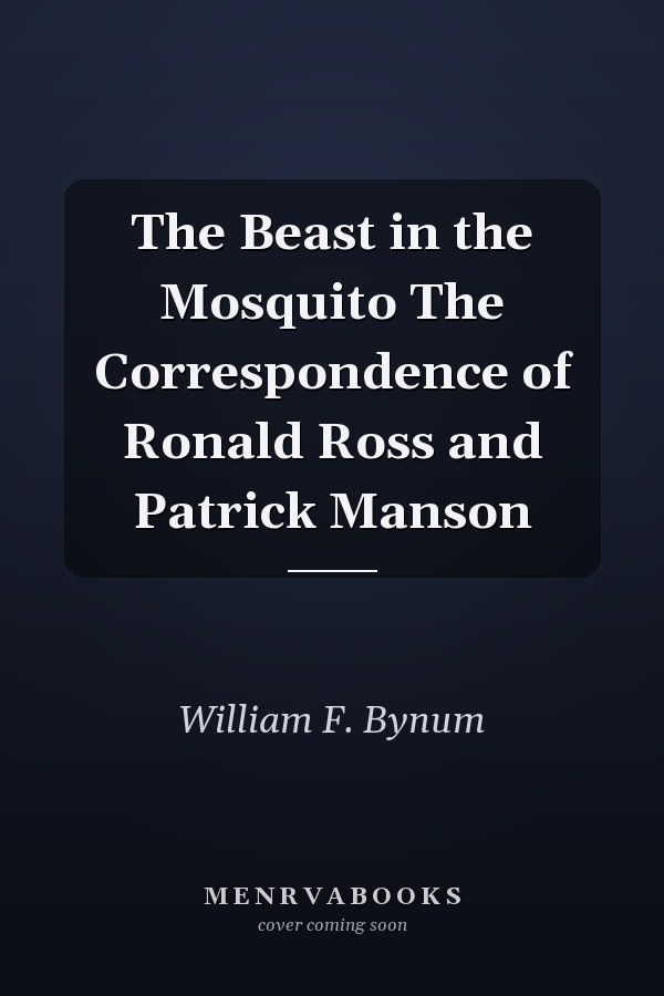 The Beast in the Mosquito The Correspondence of Ronald Ross and Patrick Manson
