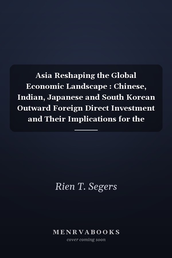 Asia Reshaping the Global Economic Landscape : Chinese, Indian, Japanese and South Korean Outward Foreign Direct Investment and Their Implications for the Netherlands