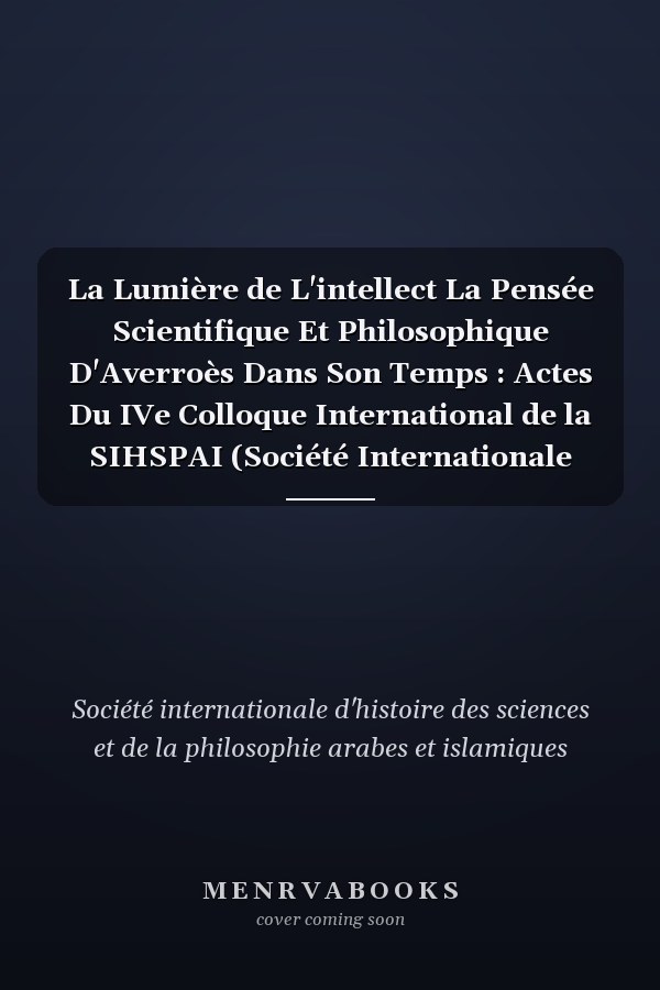 La Lumière de L'intellect La Pensée Scientifique Et Philosophique D'Averroès Dans Son Temps : Actes Du IVe Colloque International de la SIHSPAI (Société Internationale D'histoire Des Sciences Et de la Philosophie Arabes Et Islamiques), Cordoue, 1998