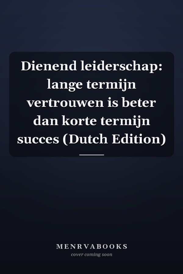 Dienend leiderschap: lange termijn vertrouwen is beter dan korte termijn succes (Dutch Edition)