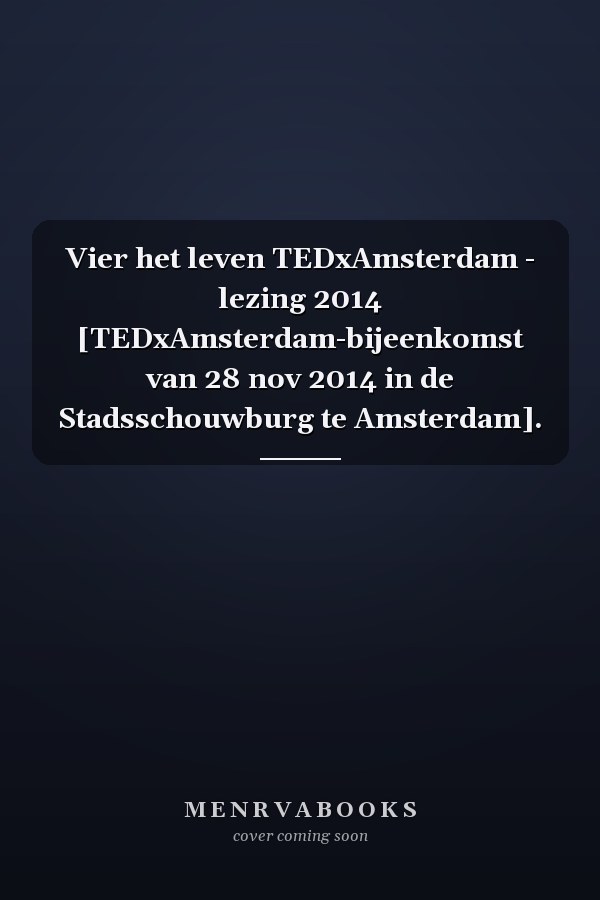 Vier het leven TEDxAmsterdam - lezing 2014 [TEDxAmsterdam-bijeenkomst van 28 nov 2014 in de Stadsschouwburg te Amsterdam].