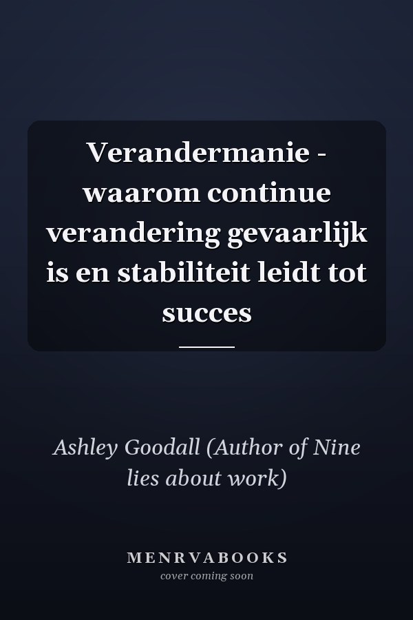 Verandermanie - waarom continue verandering gevaarlijk is en stabiliteit leidt tot succes