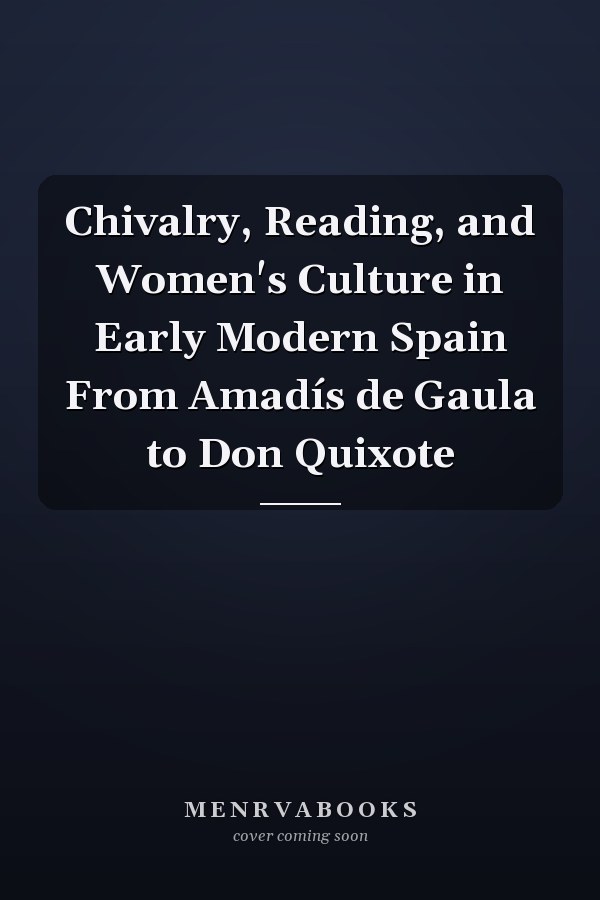Chivalry, Reading, and Women's Culture in Early Modern Spain From Amadís de Gaula to Don Quixote