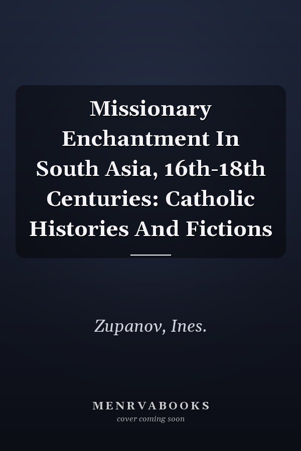 Missionary Enchantment In South Asia, 16th-18th Centuries: Catholic Histories And Fictions