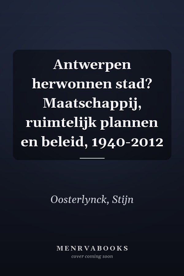 Antwerpen herwonnen stad? Maatschappij, ruimtelijk plannen en beleid, 1940-2012