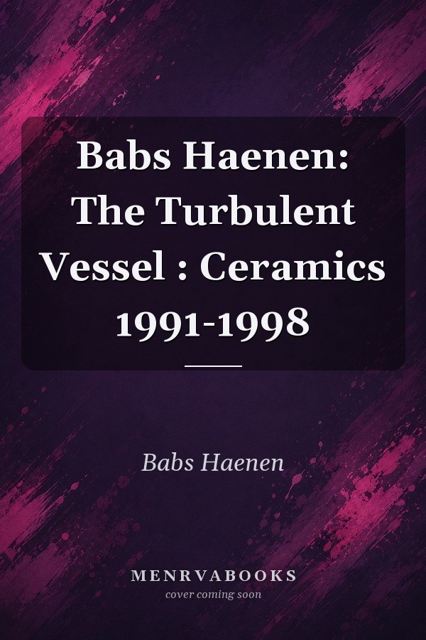 Babs Haenen: The Turbulent Vessel : Ceramics 1991-1998