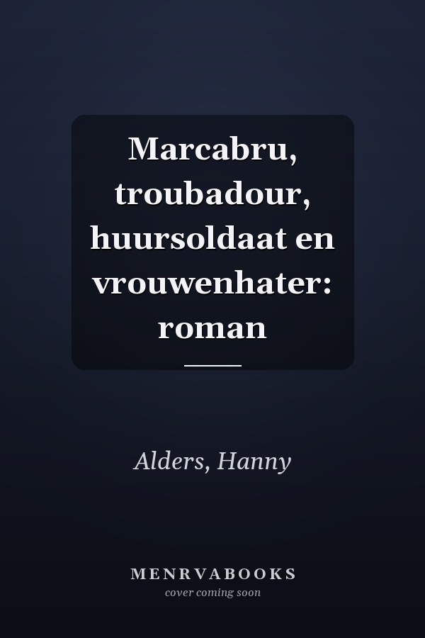 Marcabru, troubadour, huursoldaat en vrouwenhater: roman