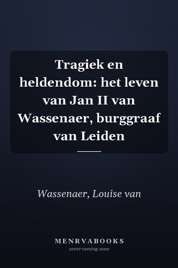 Tragiek en heldendom: het leven van Jan II van Wassenaer, burggraaf van Leiden