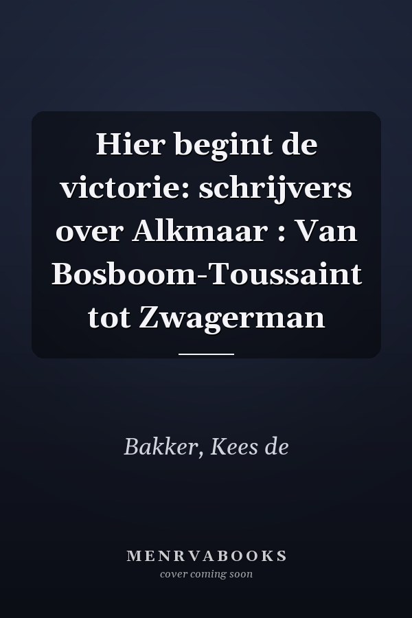 Hier begint de victorie: schrijvers over Alkmaar : Van Bosboom-Toussaint tot Zwagerman