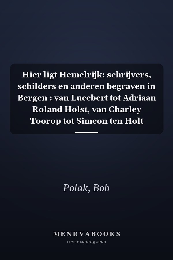 Hier ligt Hemelrijk: schrijvers, schilders en anderen begraven in Bergen : van Lucebert tot Adriaan Roland Holst, van Charley Toorop tot Simeon ten Holt