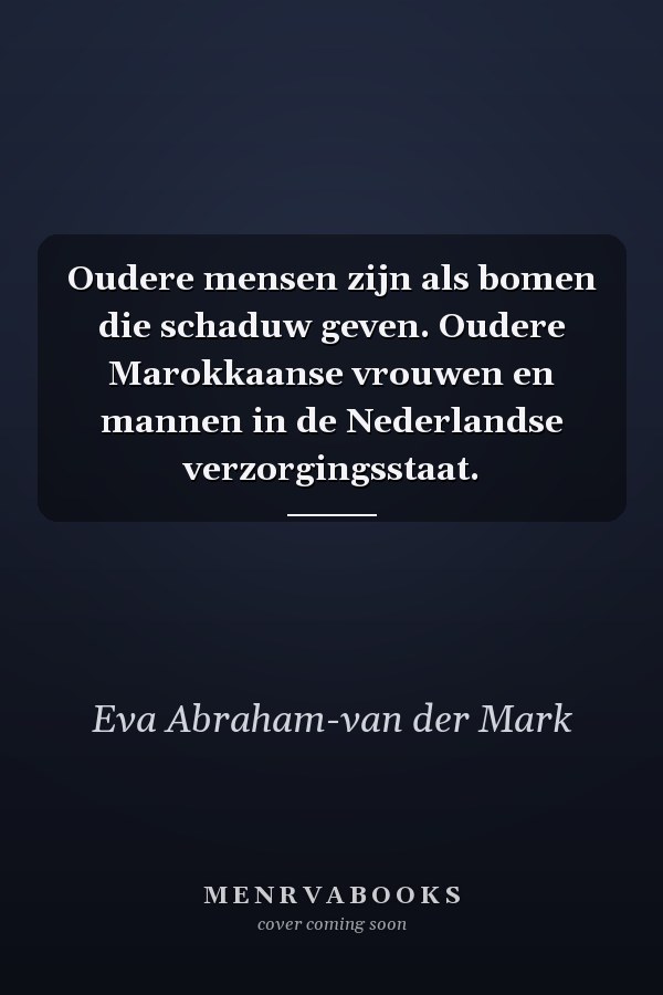 Oudere mensen zijn als bomen die schaduw geven. Oudere Marokkaanse vrouwen en mannen in de Nederlandse verzorgingsstaat.