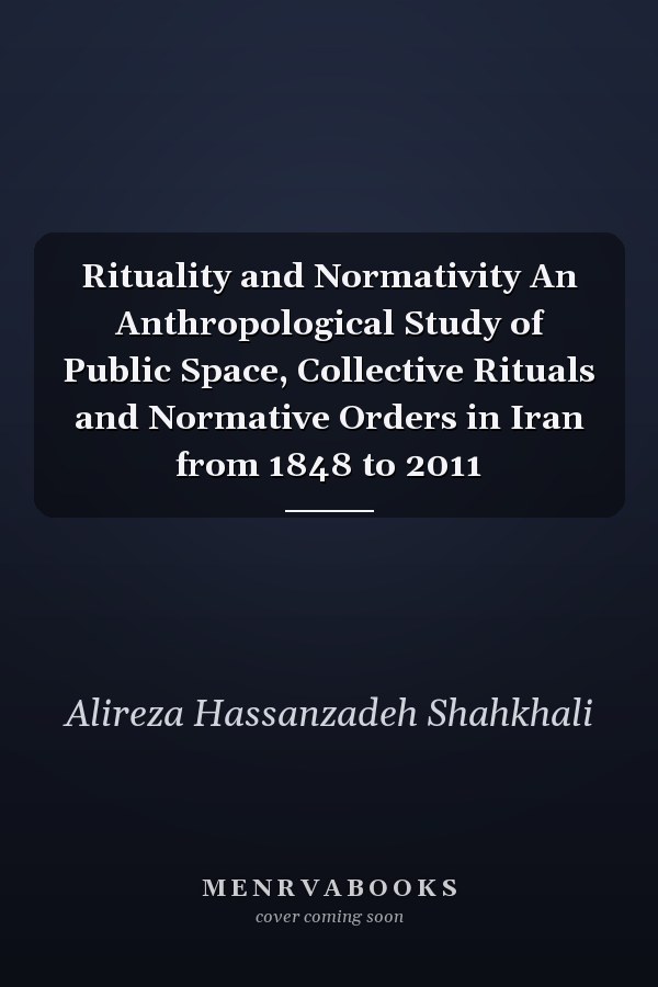 Rituality and Normativity An Anthropological Study of Public Space, Collective Rituals and Normative Orders in Iran from 1848 to 2011