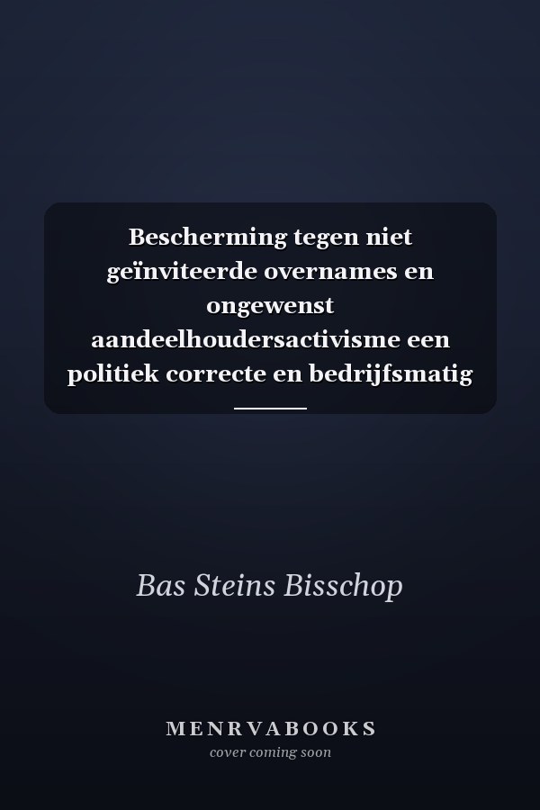 Bescherming tegen niet geïnviteerde overnames en ongewenst aandeelhoudersactivisme een politiek correcte en bedrijfsmatig effectieve benadering