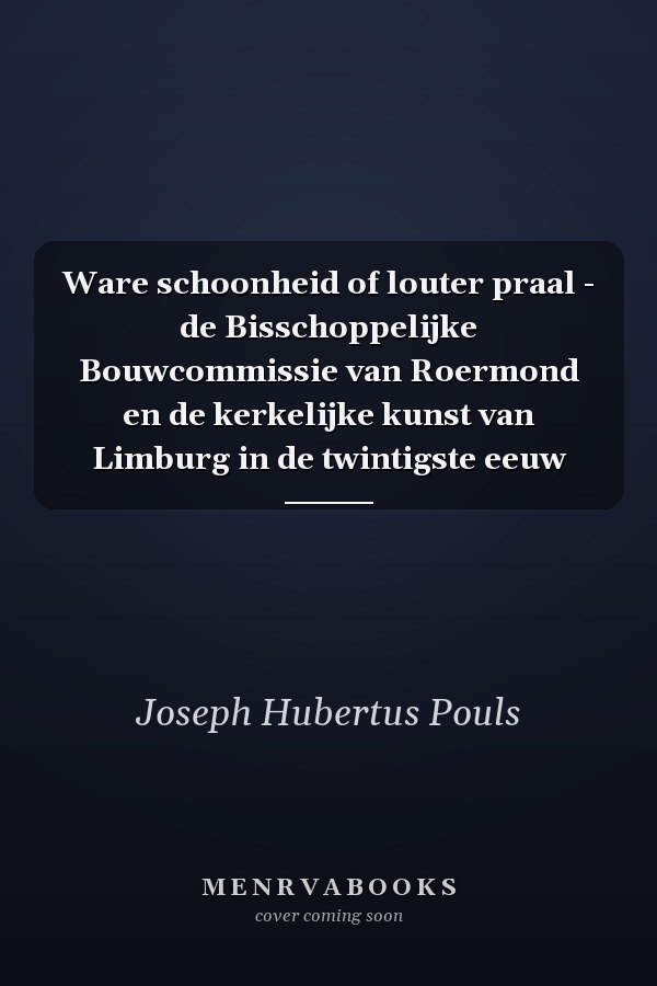 Ware schoonheid of louter praal - de Bisschoppelijke Bouwcommissie van Roermond en de kerkelijke kunst van Limburg in de twintigste eeuw