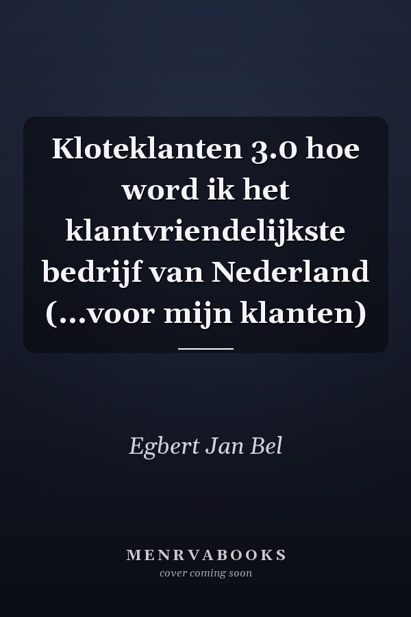 Kloteklanten 3.0 hoe word ik het klantvriendelijkste bedrijf van Nederland (...voor mijn klanten)