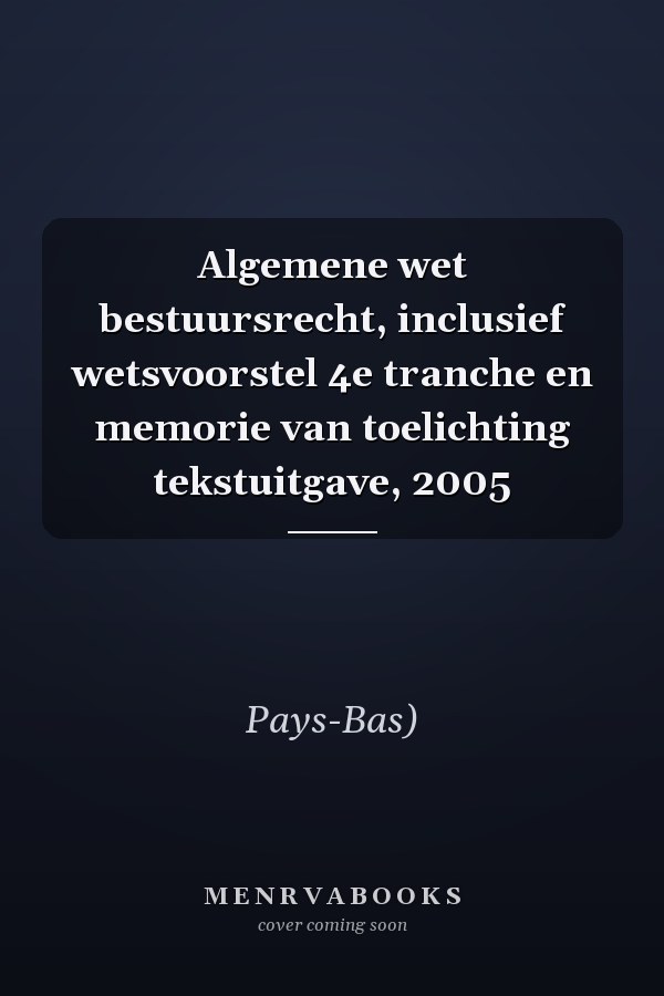 Algemene wet bestuursrecht, inclusief wetsvoorstel 4e tranche en memorie van toelichting tekstuitgave, 2005