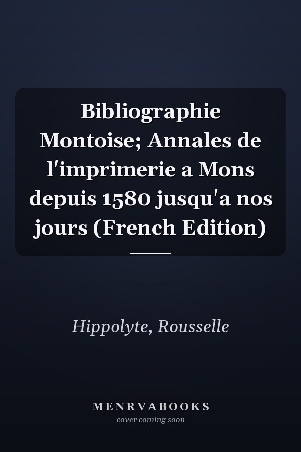 Bibliographie Montoise; Annales de l'imprimerie a Mons depuis 1580 jusqu'a nos jours (French Edition)