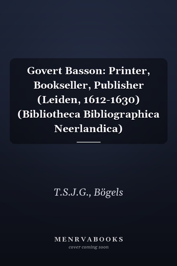 Govert Basson: Printer, Bookseller, Publisher (Leiden, 1612-1630) (Bibliotheca Bibliographica Neerlandica)