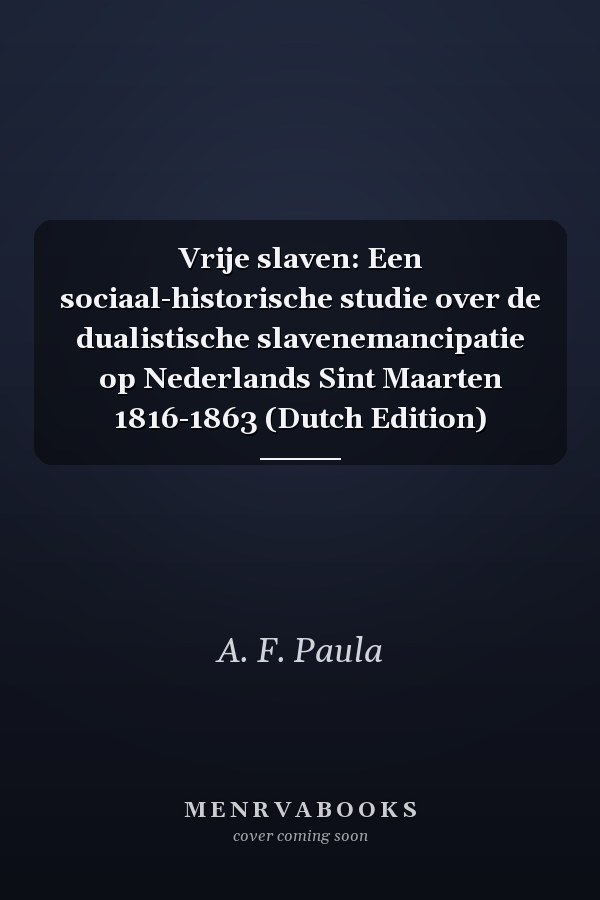 Vrije slaven: Een sociaal-historische studie over de dualistische slavenemancipatie op Nederlands Sint Maarten 1816-1863 (Dutch Edition)
