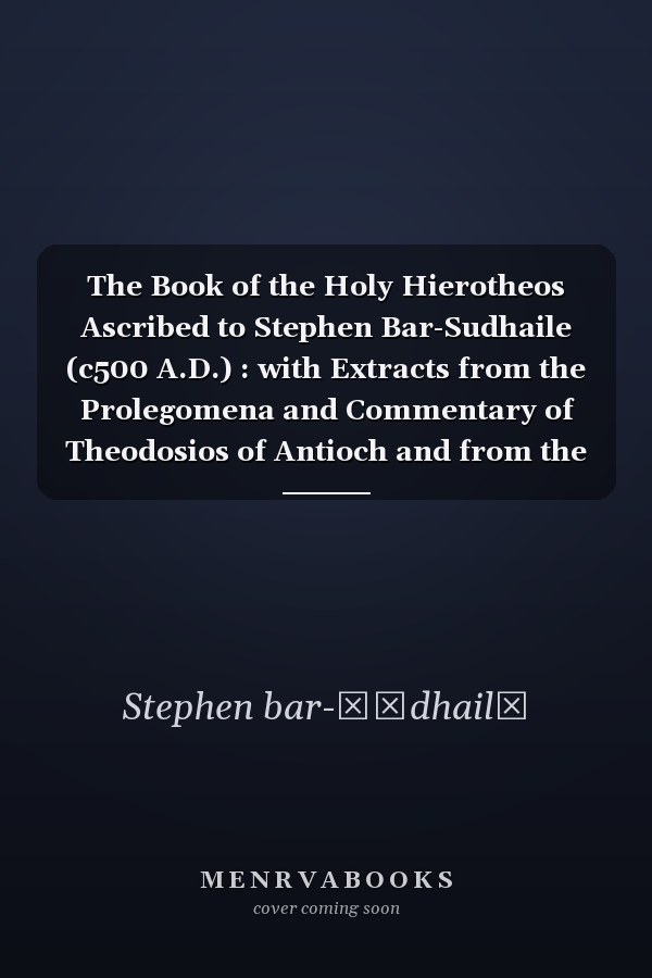 The Book of the Holy Hierotheos Ascribed to Stephen Bar-Sudhaile (c500 A.D.) : with Extracts from the Prolegomena and Commentary of Theodosios of Antioch and from the "Book of Excerpts" and Other Works of Gregory Bar-Hebræus