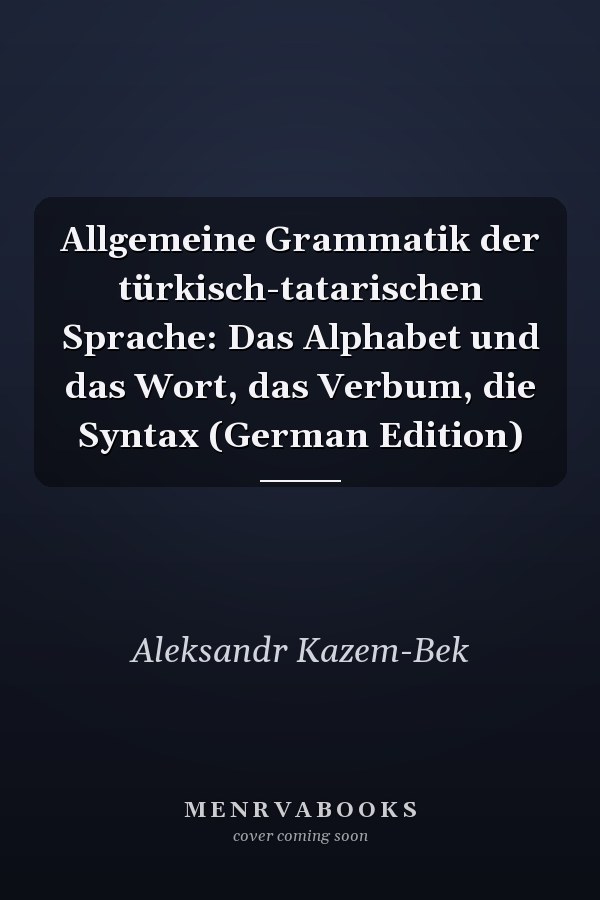 Allgemeine Grammatik der türkisch-tatarischen Sprache: Das Alphabet und das Wort, das Verbum, die Syntax (German Edition)