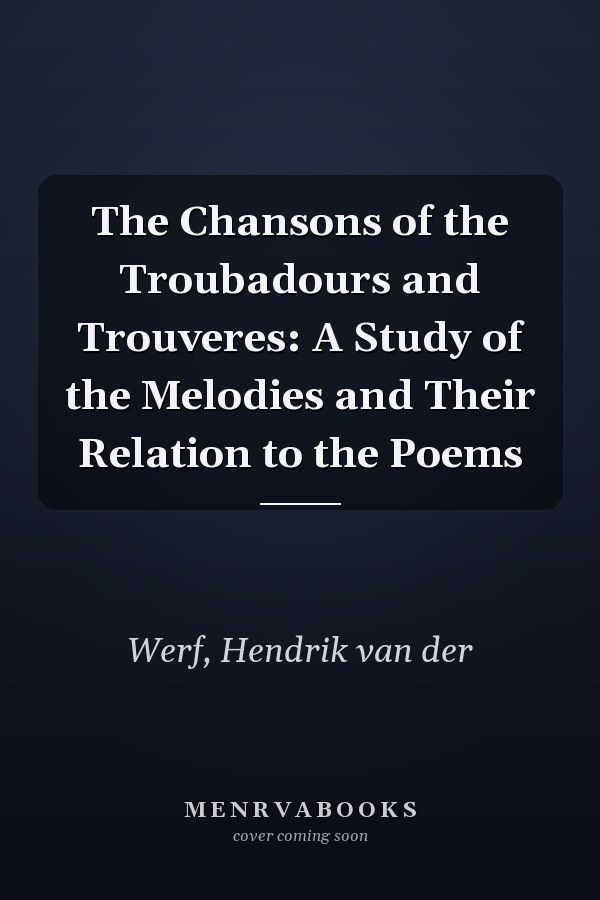 The Chansons of the Troubadours and Trouveres: A Study of the Melodies and Their Relation to the Poems