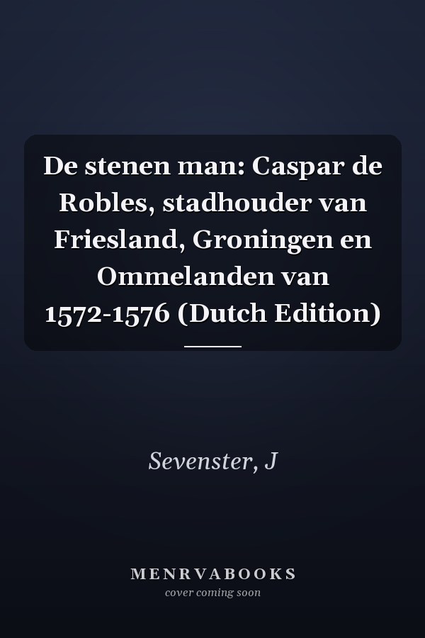 De stenen man: Caspar de Robles, stadhouder van Friesland, Groningen en Ommelanden van 1572-1576 (Dutch Edition)