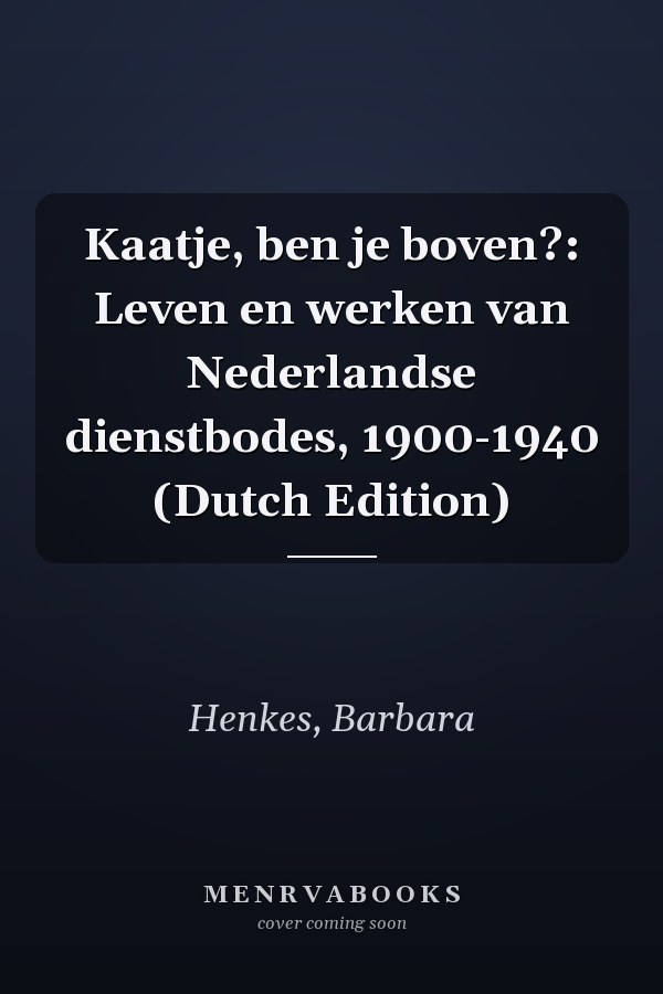 Kaatje, ben je boven?: Leven en werken van Nederlandse dienstbodes, 1900-1940 (Dutch Edition)