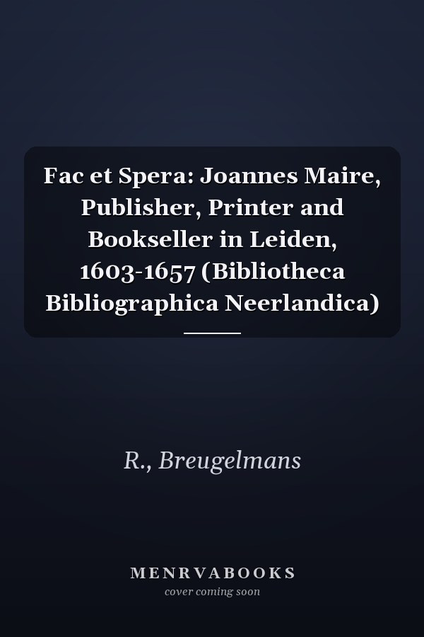 Fac et Spera: Joannes Maire, Publisher, Printer and Bookseller in Leiden, 1603-1657 (Bibliotheca Bibliographica Neerlandica)